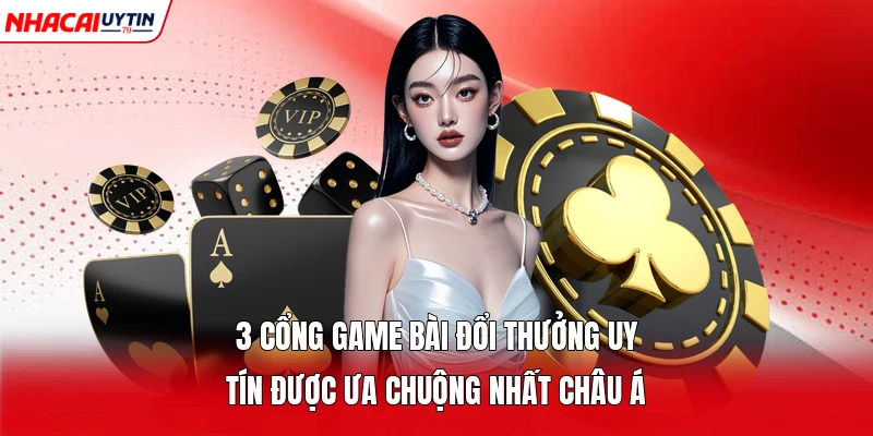 3 Cổng Game Bài Đổi Thưởng Uy Tín Được Ưa Chuộng Nhất Châu Á