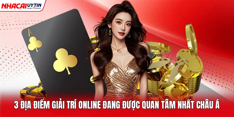 3 địa điểm giải trí online đang được quan tâm nhất châu Á