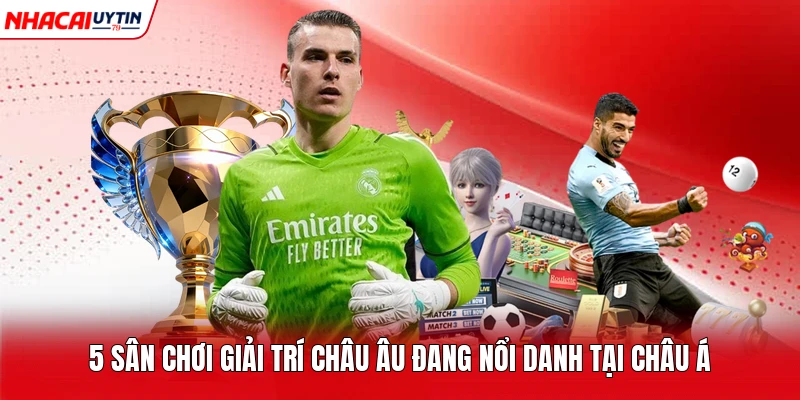 5 sân chơi giải trí châu Âu đang nổi danh tại châu Á