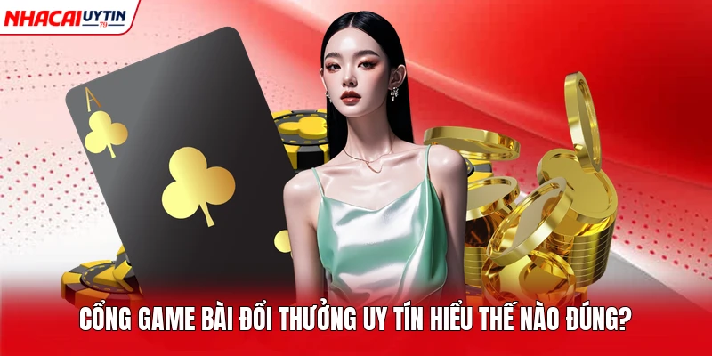 Cổng game bài đổi thưởng uy tín hiểu thế nào đúng?