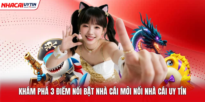 Khám Phá 3 Điểm Nổi Bật Nhà Cái Mới Nổi Nhà Cái Uy Tín