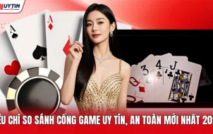 Tiêu Chí So Sánh Cổng Game Uy Tín, An Toàn Mới Nhất 2026