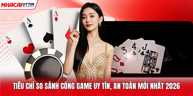 Tiêu Chí So Sánh Cổng Game Uy Tín, An Toàn Mới Nhất 2026